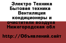 Электро-Техника Бытовая техника - Вентиляция,кондиционеры и очистители воздуха. Нижегородская обл.